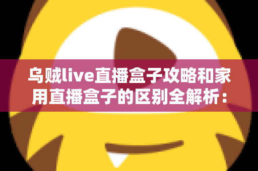 乌贼live直播盒子攻略和家用直播盒子的区别全解析：一文读懂如何选对直播设备