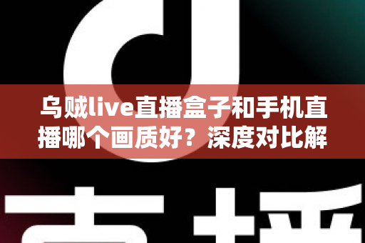 乌贼live直播盒子和手机直播哪个画质好？深度对比解析助你选出最佳直播方案