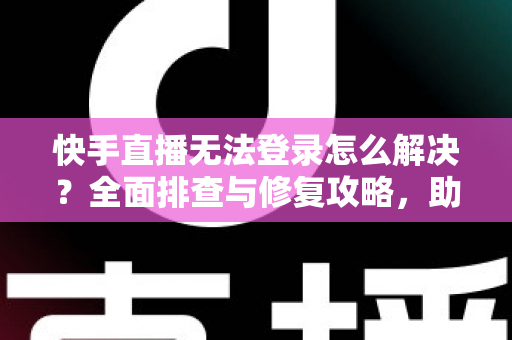 快手直播无法登录怎么解决？全面排查与修复攻略，助你快速重返直播间