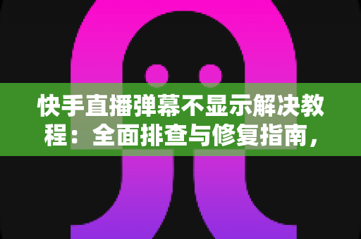 快手直播弹幕不显示解决教程:全面排查与修复指南,轻松找回你的直播间互动 快手直播弹幕不显示解决教程:全面排查与修复指南,轻松找回你的直播间互动