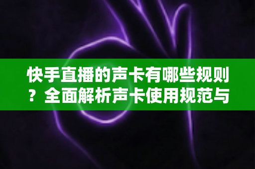 快手直播的声卡有哪些规则？全面解析声卡使用规范与避坑指南