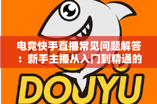电竞快手直播常见问题解答：新手主播从入门到精通的实战指南