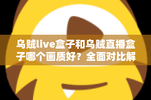 乌贼live盒子和乌贼直播盒子哪个画质好？全面对比解析，帮你选出真正的高清观影利器