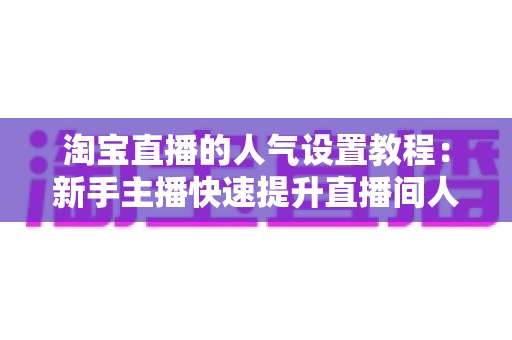 淘宝直播的人气设置教程：新手主播快速提升直播间人气的完整实战指南