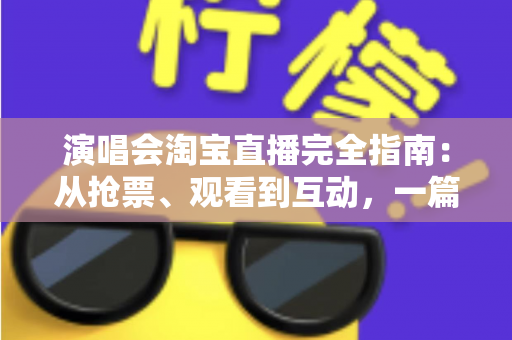 演唱会淘宝直播完全指南：从抢票、观看到互动，一篇搞定线上演唱会