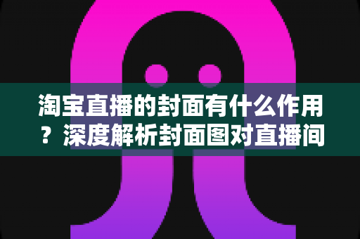 淘宝直播的封面有什么作用？深度解析封面图对直播间流量的决定性影响