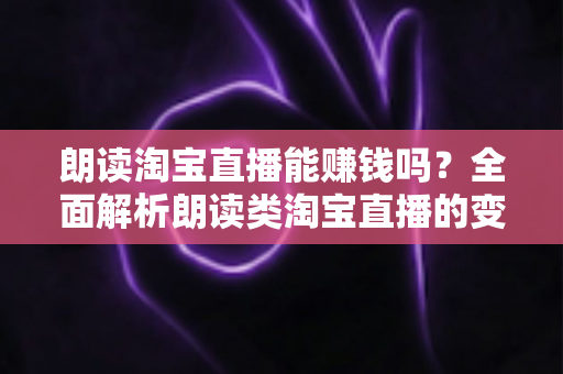 朗读淘宝直播能赚钱吗?全面解析朗读类淘宝直播的变现模式、真实收入与新手入行指南 朗读淘宝直播能赚钱吗?全面解析朗读类淘宝直播的变现模式、真实收入与新手入行指南