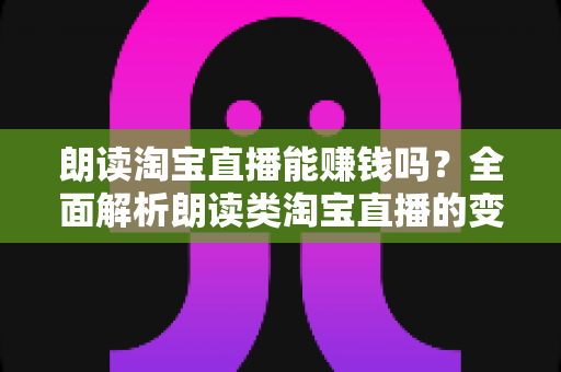 朗读淘宝直播能赚钱吗?全面解析朗读类淘宝直播的变现模式、真实收入与新手入行指南 朗读淘宝直播能赚钱吗?全面解析朗读类淘宝直播的变现模式、真实收入与新手入行指南