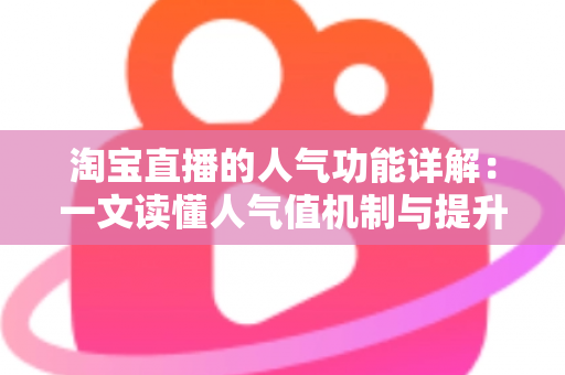 淘宝直播的人气功能详解：一文读懂人气值机制与提升直播间热度的实用技巧