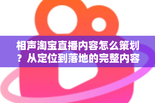 相声淘宝直播内容怎么策划？从定位到落地的完整内容策划指南