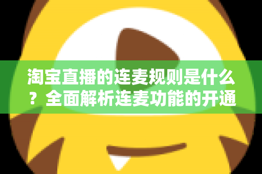 淘宝直播的连麦规则是什么？全面解析连麦功能的开通条件、使用规范与避坑指南