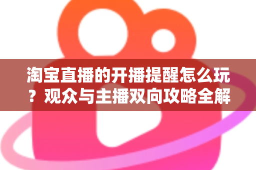 淘宝直播的开播提醒怎么玩？观众与主播双向攻略全解析