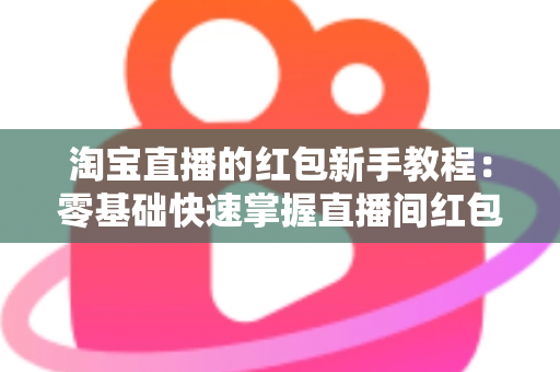 淘宝直播的红包新手教程:零基础快速掌握直播间红包玩法,提升人气与转化的完整指南 淘宝直播的红包新手教程:零基础快速掌握直播间红包玩法,提升人气与转化的完整指南