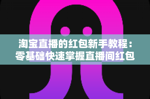 淘宝直播的红包新手教程:零基础快速掌握直播间红包玩法,提升人气与转化的完整指南 淘宝直播的红包新手教程:零基础快速掌握直播间红包玩法,提升人气与转化的完整指南