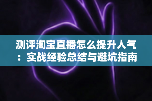 测评淘宝直播怎么提升人气:实战经验总结与避坑指南,帮你快速涨粉引流 测评淘宝直播怎么提升人气:实战经验总结与避坑指南,帮你快速涨粉引流