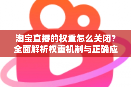 淘宝直播的权重怎么关闭？全面解析权重机制与正确应对方法