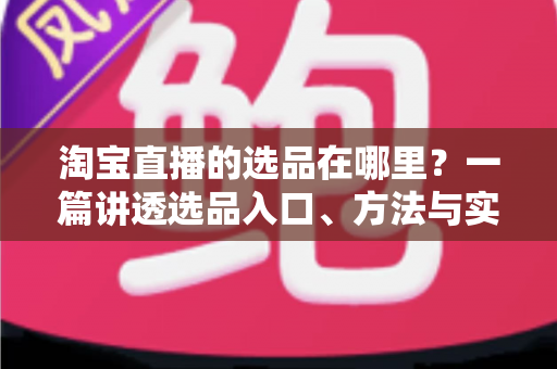 淘宝直播的选品在哪里？一篇讲透选品入口、方法与实战技巧的完全指南