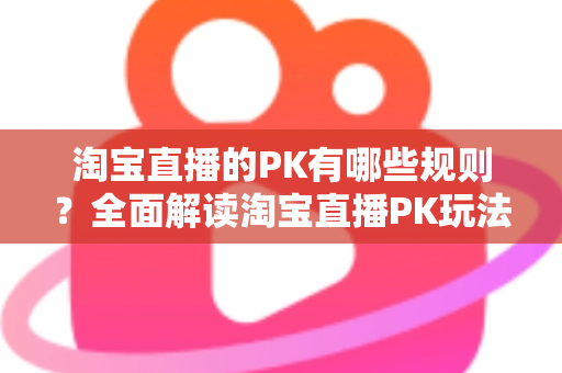 淘宝直播的PK有哪些规则？全面解读淘宝直播PK玩法、规则与实战技巧