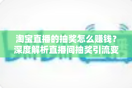 淘宝直播的抽奖怎么赚钱?深度解析直播间抽奖引流变现的核心玩法与实战技巧 淘宝直播的抽奖怎么赚钱?深度解析直播间抽奖引流变现的核心玩法与实战技巧