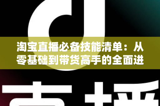 淘宝直播必备技能清单:从零基础到带货高手的全面进阶指南 淘宝直播必备技能清单:从零基础到带货高手的全面进阶指南