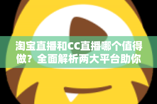 淘宝直播和CC直播哪个值得做?全面解析两大平台助你选出最佳直播赛道 淘宝直播和CC直播哪个值得做?全面解析两大平台助你选出最佳直播赛道