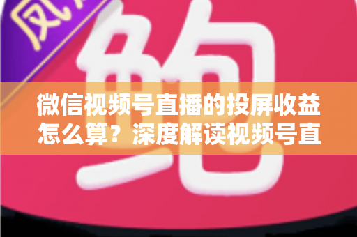 微信视频号直播的投屏收益怎么算？深度解读视频号直播收益构成、计算方法与提现规则