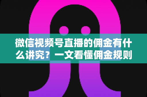 微信视频号直播的佣金有什么讲究？一文看懂佣金规则、结算逻辑与避坑指南