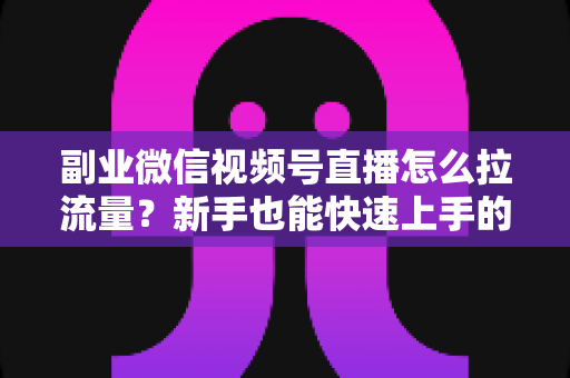 副业微信视频号直播怎么拉流量？新手也能快速上手的实战涨粉指南