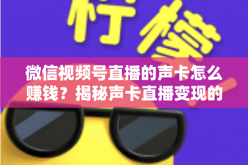 微信视频号直播的声卡怎么赚钱？揭秘声卡直播变现的完整攻略与实战技巧