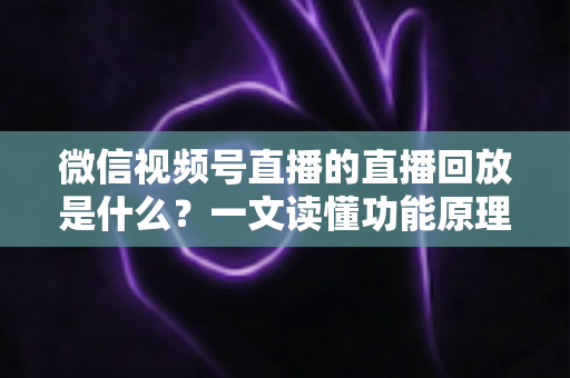 微信视频号直播的直播回放是什么?一文读懂功能原理、使用方法与运营价值 微信视频号直播的直播回放是什么?一文读懂功能原理、使用方法与运营价值