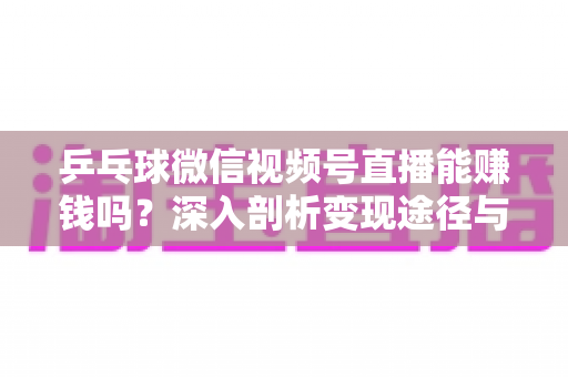 乒乓球微信视频号直播能赚钱吗?深入剖析变现途径与实操指南 乒乓球微信视频号直播能赚钱吗?深入剖析变现途径与实操指南