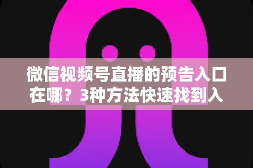 微信视频号直播的预告入口在哪？3种方法快速找到入口，新手也能一步上手直播预告功能