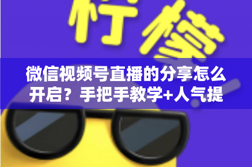 微信视频号直播的分享怎么开启？手把手教学+人气提升秘籍，让直播间流量轻松翻倍