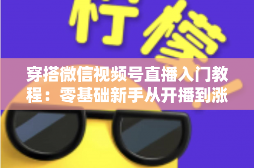 穿搭微信视频号直播入门教程：零基础新手从开播到涨粉的完整实战指南