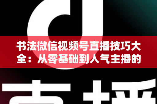 书法微信视频号直播技巧大全:从零基础到人气主播的实战指南 书法微信视频号直播技巧大全:从零基础到人气主播的实战指南