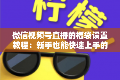 微信视频号直播的福袋设置教程：新手也能快速上手的全流程指南