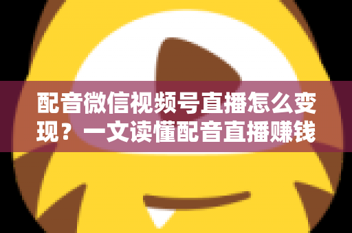 配音微信视频号直播怎么变现?一文读懂配音直播赚钱的实用方法与运营技巧 配音微信视频号直播怎么变现?一文读懂配音直播赚钱的实用方法与运营技巧