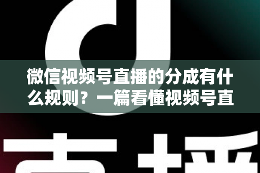 微信视频号直播的分成有什么规则？一篇看懂视频号直播分成机制、比例与提现全流程