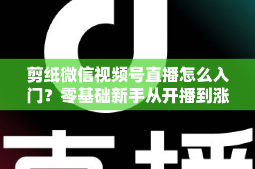 剪纸微信视频号直播怎么入门？零基础新手从开播到涨粉的完整实战指南