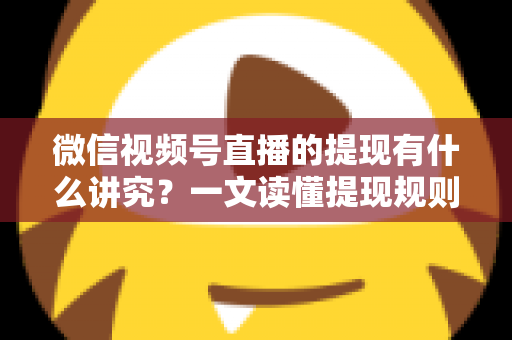 微信视频号直播的提现有什么讲究？一文读懂提现规则、结算周期、税费与避坑指南
