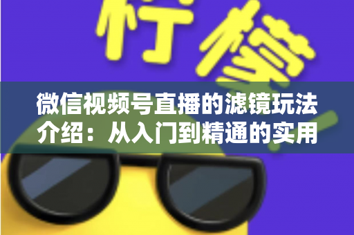 微信视频号直播的滤镜玩法介绍：从入门到精通的实用指南
