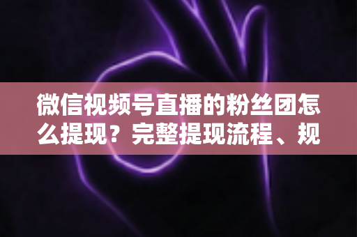 微信视频号直播的粉丝团怎么提现?完整提现流程、规则与常见问题一网打尽 微信视频号直播的粉丝团怎么提现?完整提现流程、规则与常见问题一网打尽