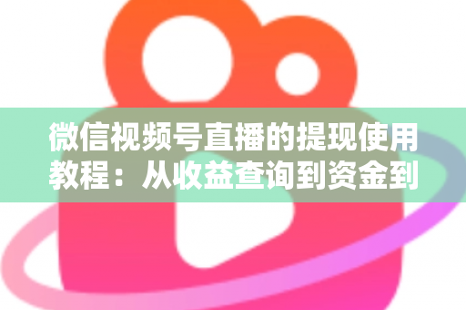 微信视频号直播的提现使用教程:从收益查询到资金到账的全流程实操指南 微信视频号直播的提现使用教程:从收益查询到资金到账的全流程实操指南