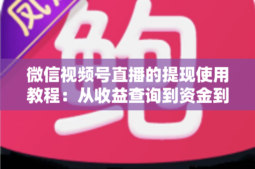微信视频号直播的提现使用教程：从收益查询到资金到账的全流程实操指南