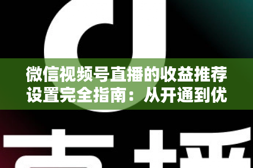 微信视频号直播的收益推荐设置完全指南：从开通到优化，助你轻松放大每一场直播的收益