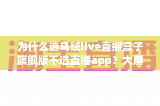 为什么选乌贼live直播盒子旗舰版不选直播app?大屏高清观影与家庭娱乐体验的全面升级之选 为什么选乌贼live直播盒子旗舰版不选直播app?大屏高清观影与家庭娱乐体验的全面升级之选