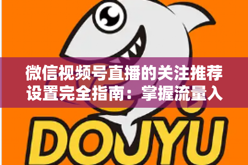微信视频号直播的关注推荐设置完全指南:掌握流量入口,让你的直播间人气翻倍 微信视频号直播的关注推荐设置完全指南:掌握流量入口,让你的直播间人气翻倍