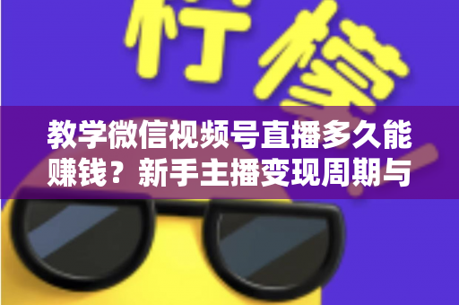 教学微信视频号直播多久能赚钱?新手主播变现周期与实战攻略全解析 教学微信视频号直播多久能赚钱?新手主播变现周期与实战攻略全解析