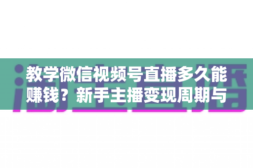 教学微信视频号直播多久能赚钱?新手主播变现周期与实战攻略全解析 教学微信视频号直播多久能赚钱?新手主播变现周期与实战攻略全解析