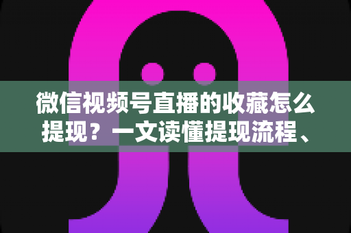 微信视频号直播的收藏怎么提现?一文读懂提现流程、到账规则与收益优化全攻略 微信视频号直播的收藏怎么提现?一文读懂提现流程、到账规则与收益优化全攻略